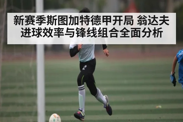 新赛季斯图加特德甲开局 翁达夫进球效率与锋线组合全面分析