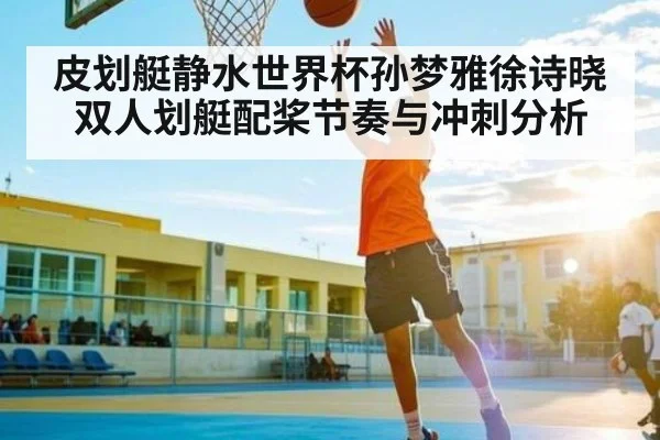 皮划艇静水世界杯孙梦雅徐诗晓双人划艇配桨节奏与冲刺分析