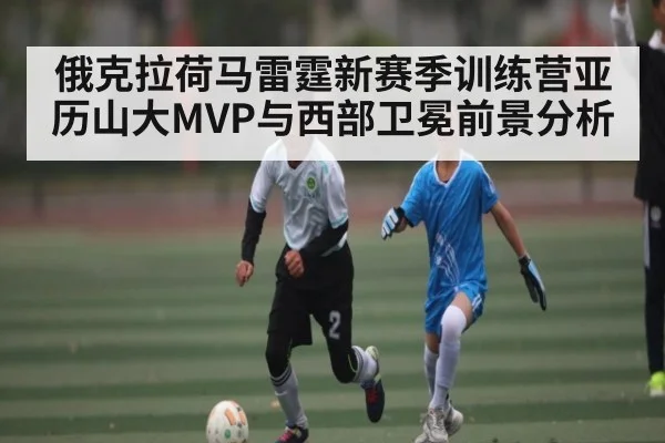 俄克拉荷马雷霆新赛季训练营亚历山大MVP与西部卫冕前景分析