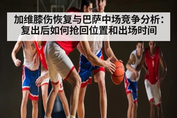 加维膝伤恢复与巴萨中场竞争分析：复出后如何抢回位置和出场时间