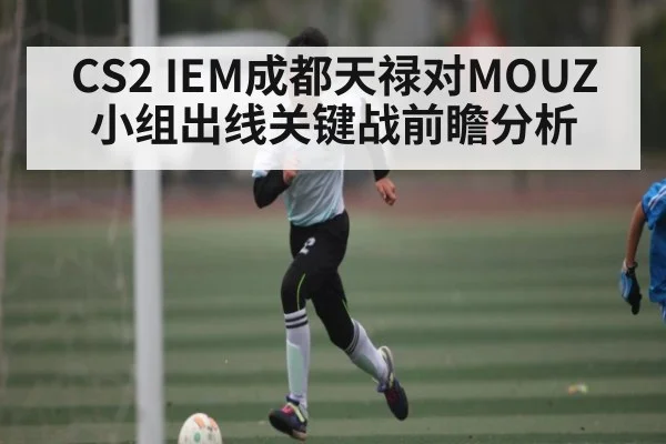 CS2 IEM成都天禄对MOUZ小组出线关键战前瞻分析